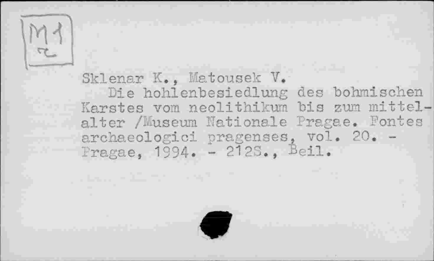 ﻿Sklenar K., Matousek V.
Die hohlenbeSiedlung des böhmischen Karstes vom neolithikum bis zum mittel alter /Museum Nationale Pragae. Pontes archaeologici pragenses, vol. 20. -Pragae, 1994. - 2123., Beil.